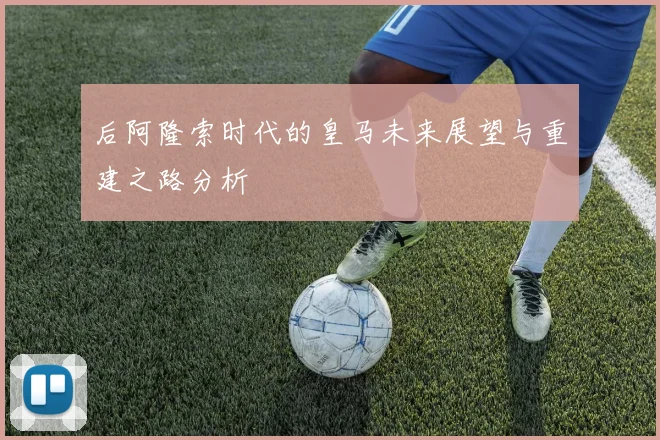 后阿隆索时代的皇马未来展望与重建之路分析