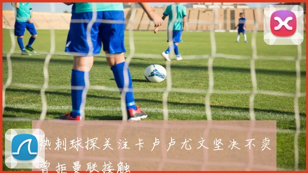 热刺球探关注卡卢卢尤文坚决不卖曾拒曼联接触
