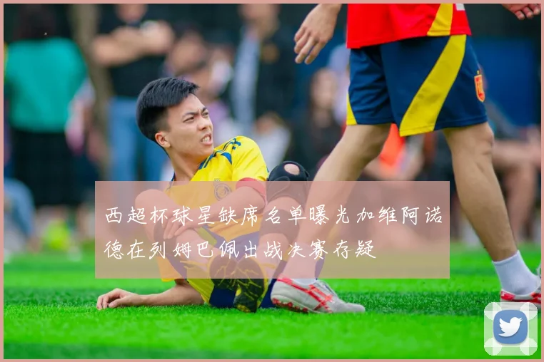西超杯球星缺席名单曝光加维阿诺德在列姆巴佩出战决赛存疑