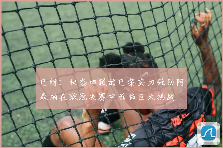 巴特：状态回暖的巴黎实力强劲阿森纳在欧冠决赛中面临巨大挑战