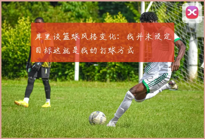 库里谈篮球风格变化：我并未设定目标这就是我的打球方式