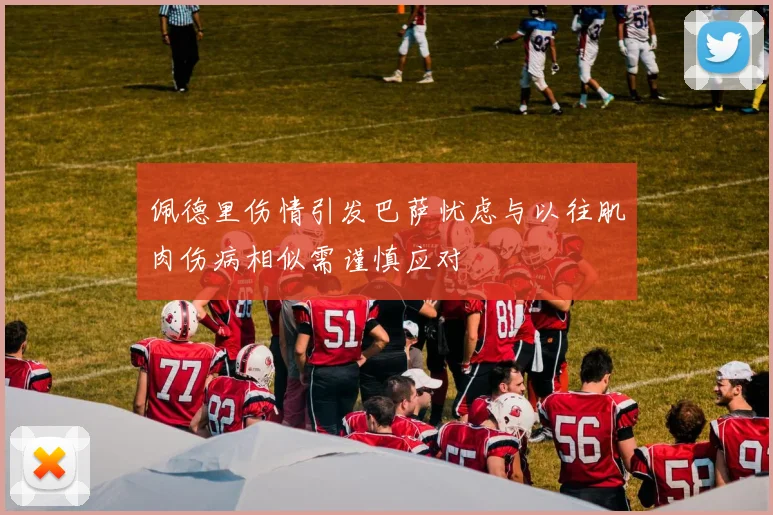 佩德里伤情引发巴萨忧虑与以往肌肉伤病相似需谨慎应对