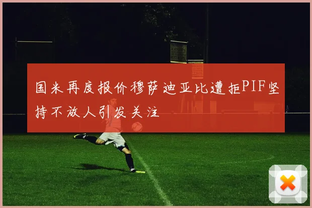 国米再度报价穆萨迪亚比遭拒PIF坚持不放人引发关注