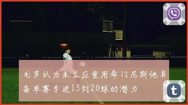 毛罗认为米兰应重用希门尼斯他具备单赛季进15到20球的潜力