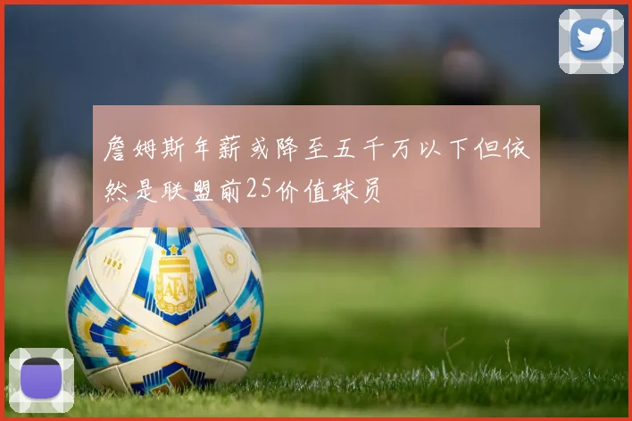 詹姆斯年薪或降至五千万以下但依然是联盟前25价值球员