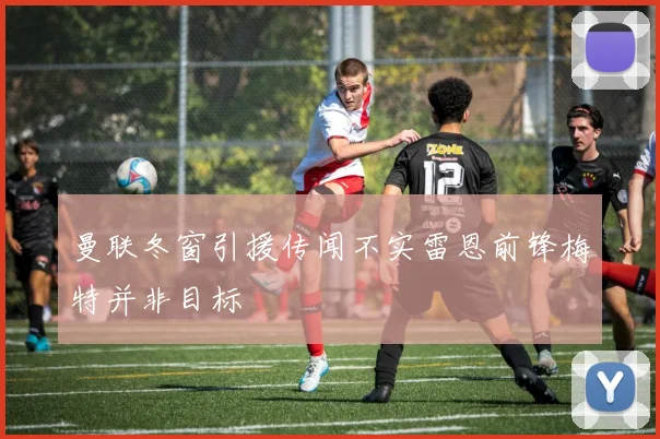 曼联冬窗引援传闻不实雷恩前锋梅特并非目标