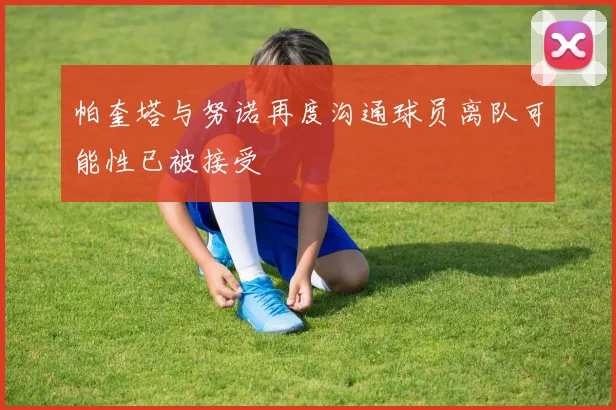 帕奎塔与努诺再度沟通球员离队可能性已被接受