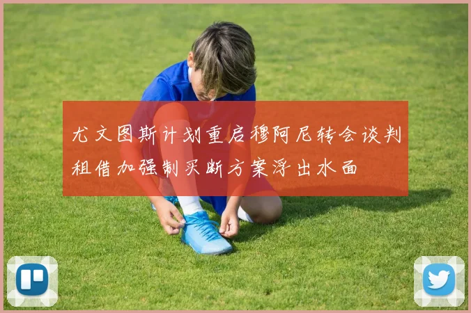 尤文图斯计划重启穆阿尼转会谈判租借加强制买断方案浮出水面